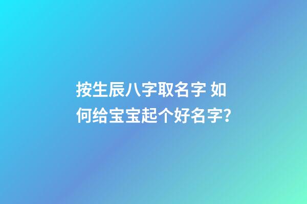 按生辰八字取名字 如何给宝宝起个好名字？